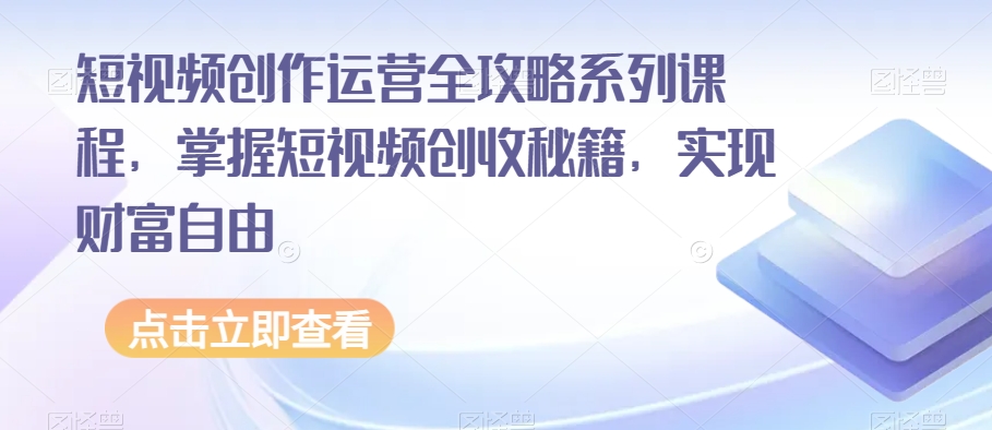 短视频创作运营全攻略系列课程，掌握短视频创收秘籍，实现财富自由-汇课新知资源网