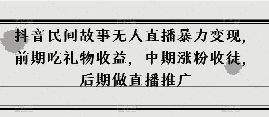 抖音民间故事无人直播暴力变现，前期吃礼物收益，中期涨粉收徒，后期做直播推广【揭秘】-汇课新知资源网