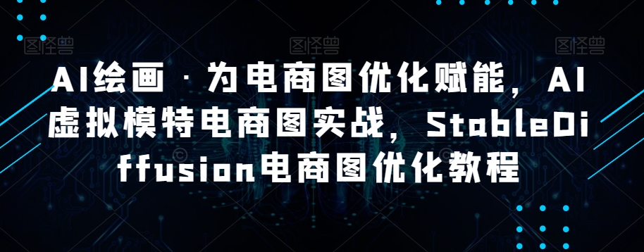 AI绘画·为电商图优化赋能，AI虚拟模特电商图实战，StableDiffusion电商图优化教程-汇课新知资源网