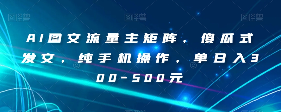 AI图文流量主矩阵，傻瓜式发文，纯手机操作，单日入300-500元【揭秘】-汇课新知资源网