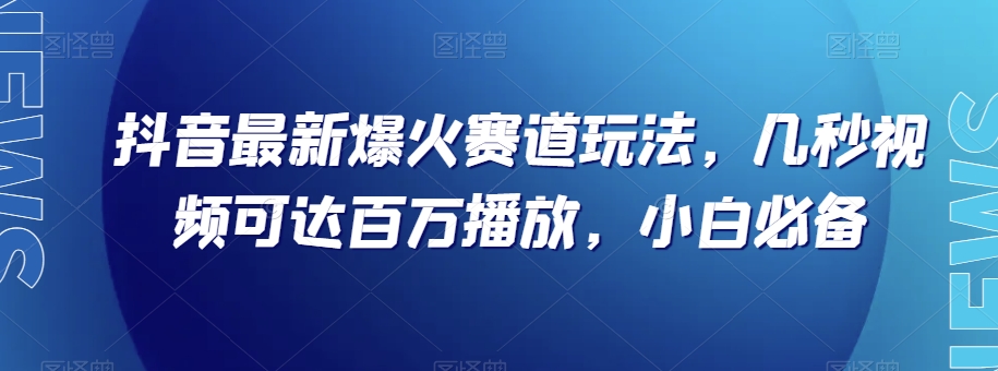 抖音最新爆火赛道玩法，几秒视频可达百万播放，小白必备（附素材）【揭秘】-汇课新知资源网