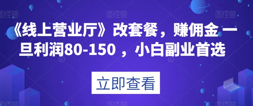 《线上营业厅》改套餐，赚佣金一旦利润80-150，小白副业首选【揭秘】-汇课新知资源网