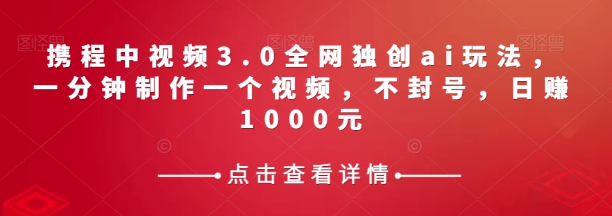 携程中视频3.0全网独创ai玩法，一分钟制作一个视频，不封号，日赚1000元【揭秘】-汇课新知资源网
