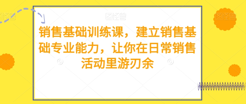 销售基础训练课，建立销售基础专业能力，让你在日常销售活动里游刃余-汇课新知资源网
