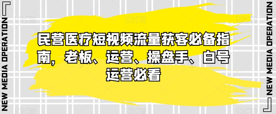 民营医疗短视频流量获客必备指南，老板、运营、操盘手、白号运营必看-汇课新知资源网