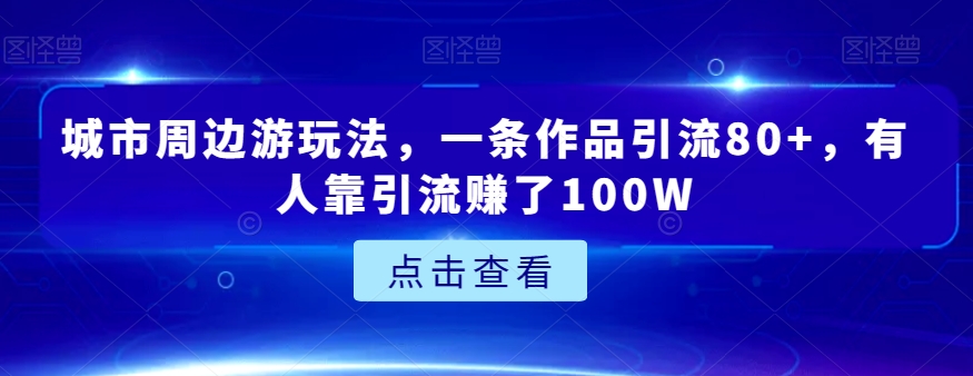 城市周边游玩法，一条作品引流80+，有人靠引流赚了100W【揭秘】-汇课新知资源网