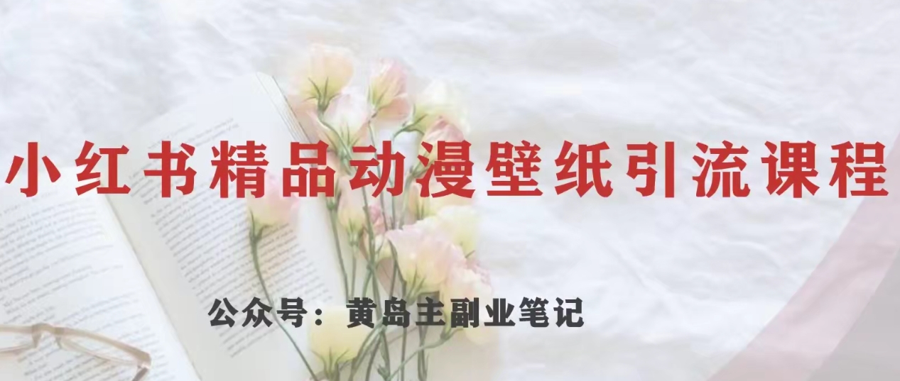 黄岛主·小红书精品动漫壁纸引流变现项目，一条龙变现玩法分享-汇课新知资源网