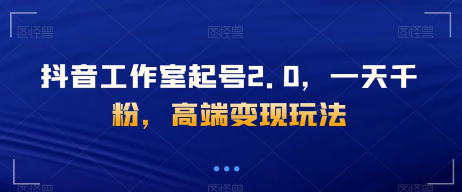 抖音工作室起号2.0，一天千粉，高端变现玩法【揭秘】-汇课新知资源网
