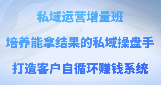 私域运营增量班，培养能拿结果的私域操盘手，打造客户自循环赚钱系统-汇课新知资源网