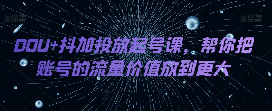 DOU+抖加投放起号课，帮你把账号的流量价值放到更大-汇课新知资源网
