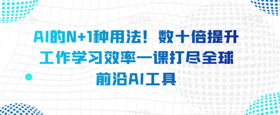 AI的N+1种用法！数十倍提升工作学习效率一课打尽全球前沿AI工具-汇课新知资源网