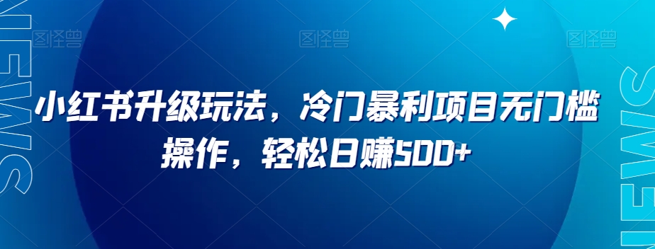 小红书升级玩法，冷门暴利项目无门槛操作，轻松日赚500+【揭秘】-汇课新知资源网