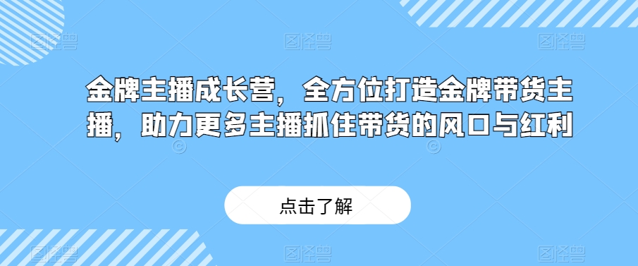 金牌主播成长营，全方位打造金牌带货主播，助力更多主播抓住带货的风口与红利-汇课新知资源网