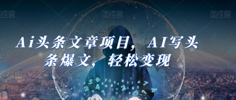 Ai头条文章项目，AI写头条爆文，轻松变现-汇课新知资源网