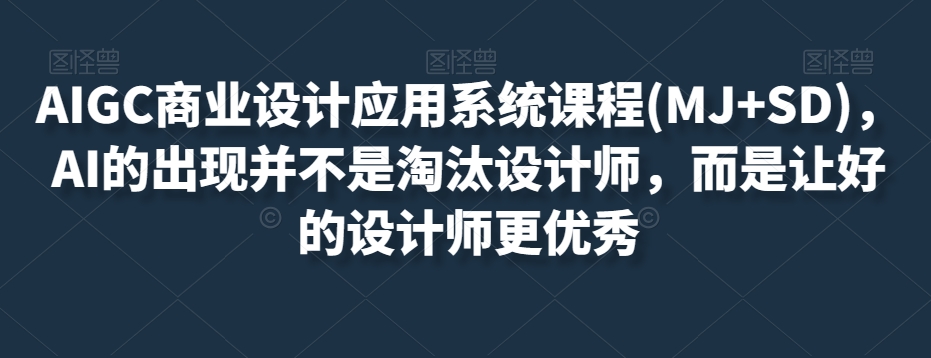 AIGC商业设计应用系统课程(MJ+SD)，AI的出现并不是淘汰设计师，而是让好的设计师更优秀-汇课新知资源网