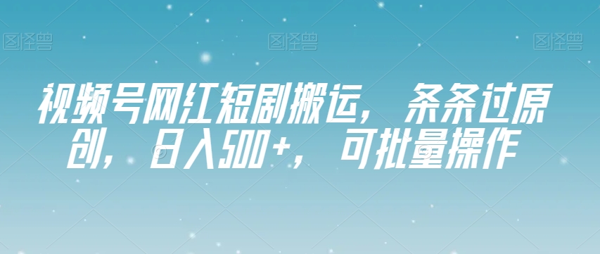 视频号网红短剧搬运，条条过原创，日入500+，可批量操作【揭秘】-汇课新知资源网