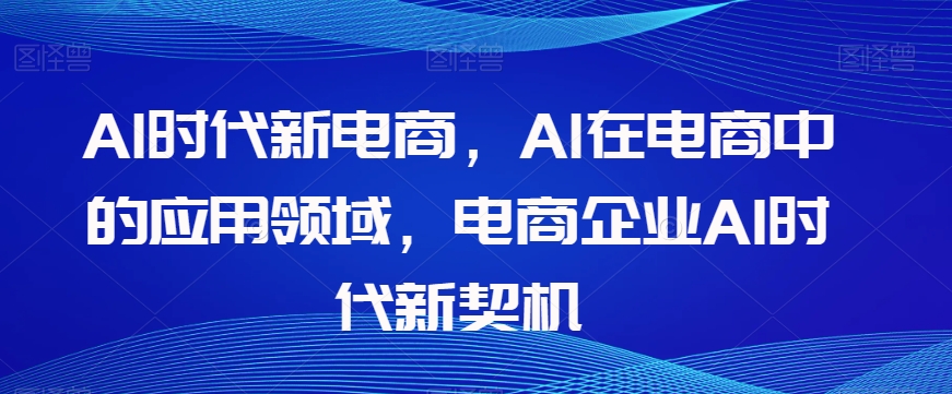 Al时代新电商，Al在电商中的应用领域，电商企业AI时代新契机-汇课新知资源网