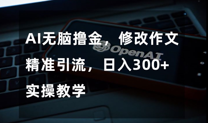 AI无脑撸金，修改作文精准引流，日入300+，实操教学【揭秘】-汇课新知资源网