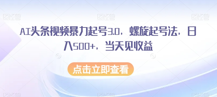 AI头条视频暴力起号3.0，螺旋起号法，日入500+，当天见收益【揭秘】-汇课新知资源网