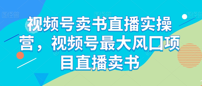 视频号卖书直播实操营，视频号最大风囗项目直播卖书-汇课新知资源网