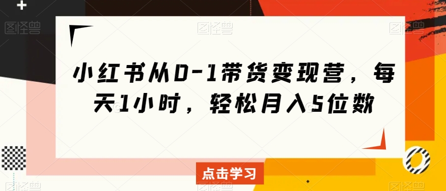 小红书从0-1带货变现营，每天1小时，轻松月入5位数-汇课新知资源网