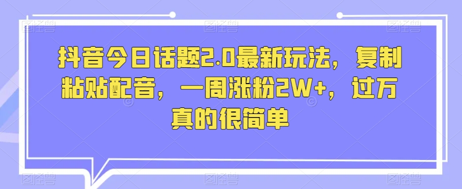 抖音今日话题2.0最新玩法，复制粘贴配音，一周涨粉2W+，过万真的很简单-汇课新知资源网