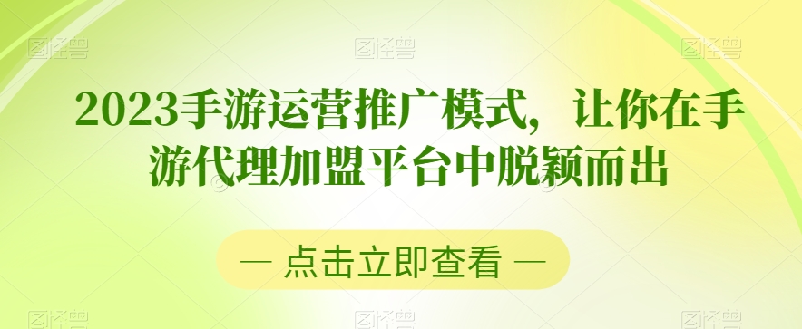 2023手游运营推广模式，让你在手游代理加盟平台中脱颖而出-汇课新知资源网