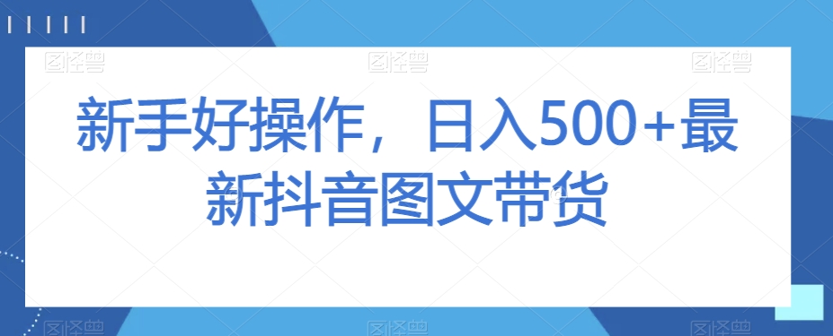 新手好操作，日入500+最新抖音图文带货【揭秘】-汇课新知资源网