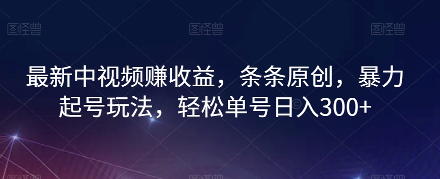 最新中视频赚收益，条条原创，暴力起号玩法，轻松单号日入300+【揭秘】-汇课新知资源网