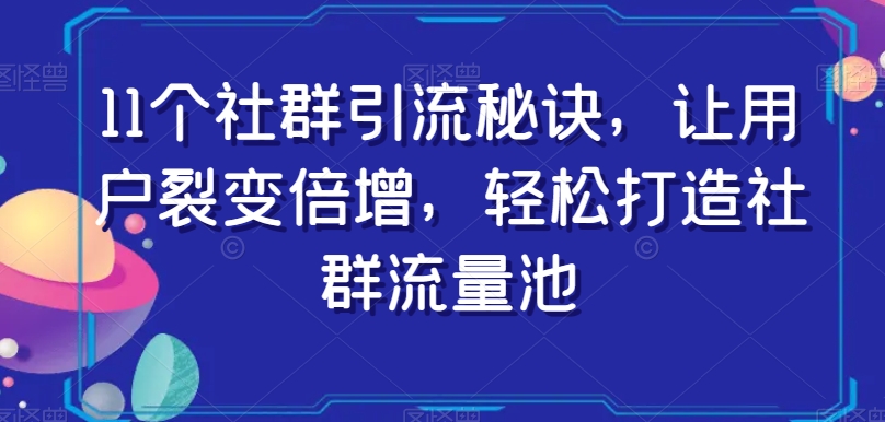 11个社群引流秘诀，让用户裂变倍增，轻松打造社群流量池-汇课新知资源网