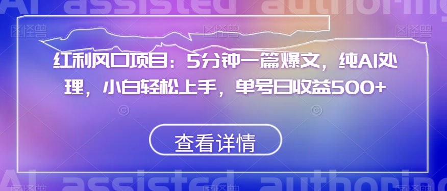 红利风口项目：5分钟一篇爆文，纯AI处理，小白轻松上手，单号日收益500+【揭秘】-汇课新知资源网