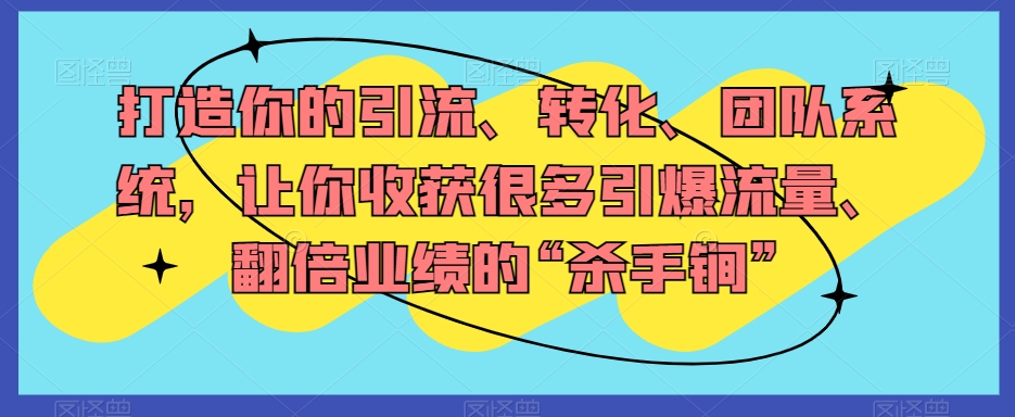 打造你的引流、转化、团队系统，让你收获很多引爆流量、翻倍业绩的“杀手锏”-汇课新知资源网