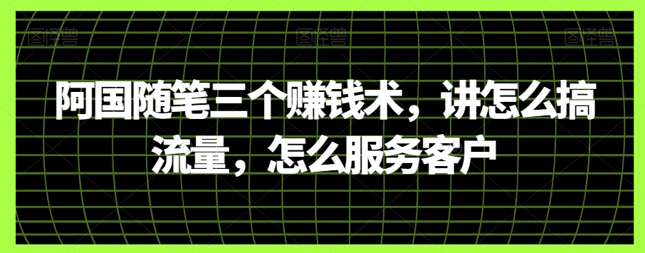 阿国随笔三个赚钱术，讲怎么搞流量，怎么服务客户-汇课新知资源网