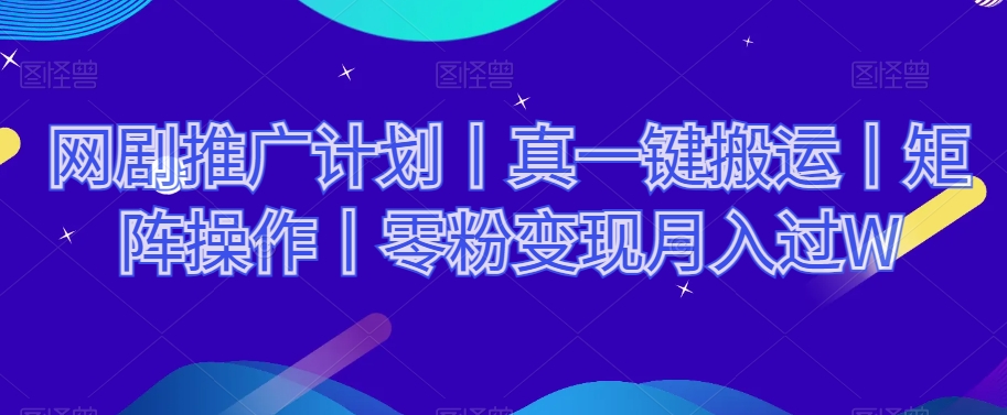 网剧推广计划丨真一键搬运丨矩阵操作丨零粉变现月入过W-汇课新知资源网
