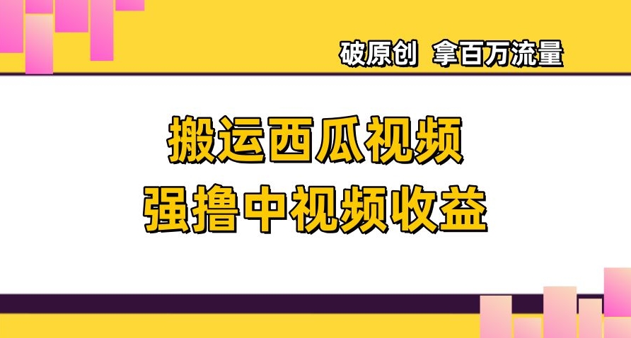 搬运西瓜视频强撸中视频收益，日赚600+破原创，拿百万流量【揭秘】-汇课新知资源网