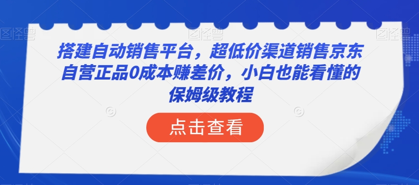 搭建自动销售平台，超低价渠道销售京东自营正品0成本赚差价，小白也能看懂的保姆级教程【揭秘】-汇课新知资源网