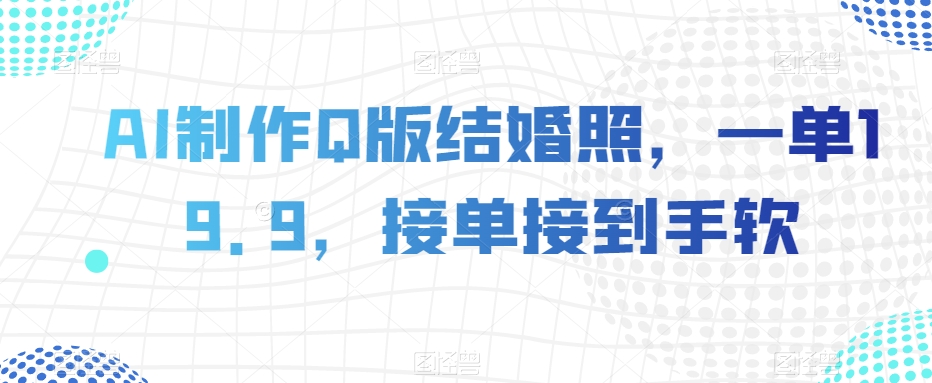 AI制作Q版结婚照，一单19.9，接单接到手软【揭秘】-汇课新知资源网