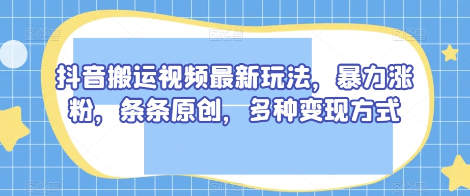 抖音搬运视频最新玩法，暴力涨粉，条条原创，多种变现方式【揭秘】-汇课新知资源网