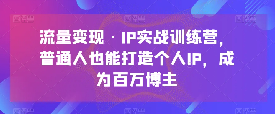 流量变现·IP实战训练营，普通人也能打造个人IP，成为百万博主-汇课新知资源网