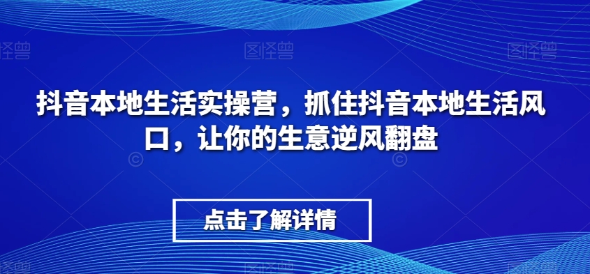 抖音本地生活实操营，​抓住抖音本地生活风口，让你的生意逆风翻盘-汇课新知资源网