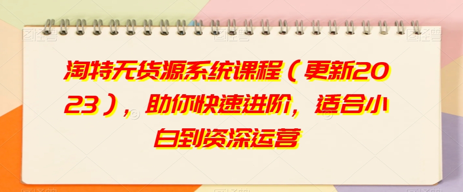 淘特无货源系统课程（更新2023），助你快速进阶，适合小白到资深运营-汇课新知资源网