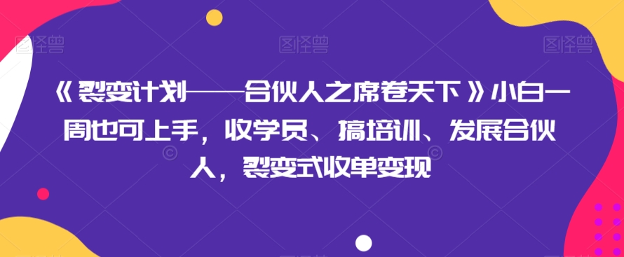 《裂变计划——合伙人之席卷天下》小白一周也可上手，收学员、搞培训、发展合伙人，裂变式收单变现-汇课新知资源网