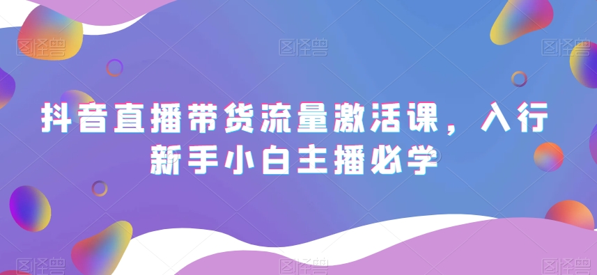 抖音直播带货流量激活课，入行新手小白主播必学-汇课新知资源网