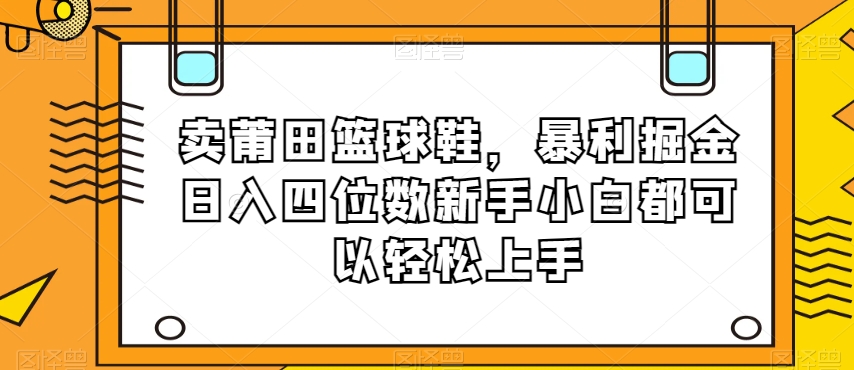 卖莆田篮球鞋，暴利掘金日入四位数新手小白都可以轻松上手【揭秘】-汇课新知资源网