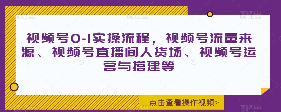 视频号0-1实操流程，视频号流量来源、视频号直播间人货场、视频号运营与搭建等-汇课新知资源网