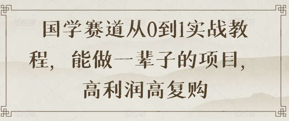 国学赛道从0到1实战教程，能做一辈子的项目，高利润高复购-汇课新知资源网