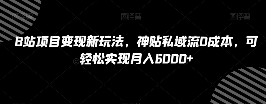 B站项目变现新玩法，神贴私域流0成本，可轻松实现月入6000+【揭秘】-汇课新知资源网