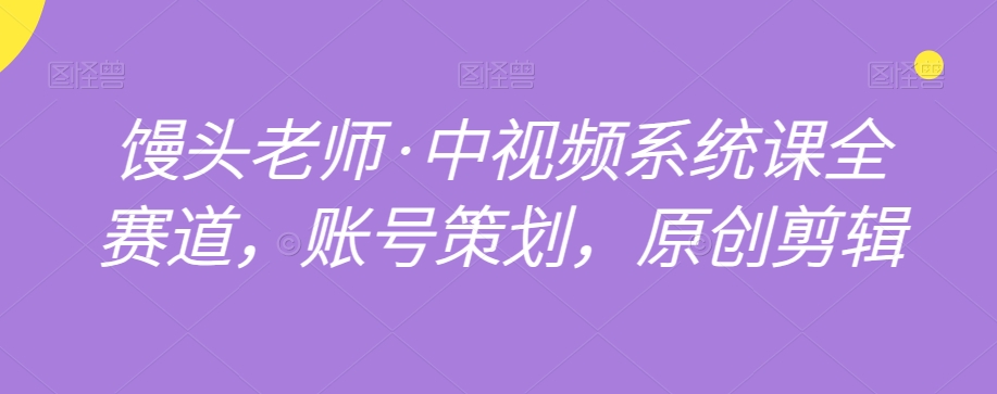 馒头老师·中视频系统课全赛道，账号策划，原创剪辑-汇课新知资源网