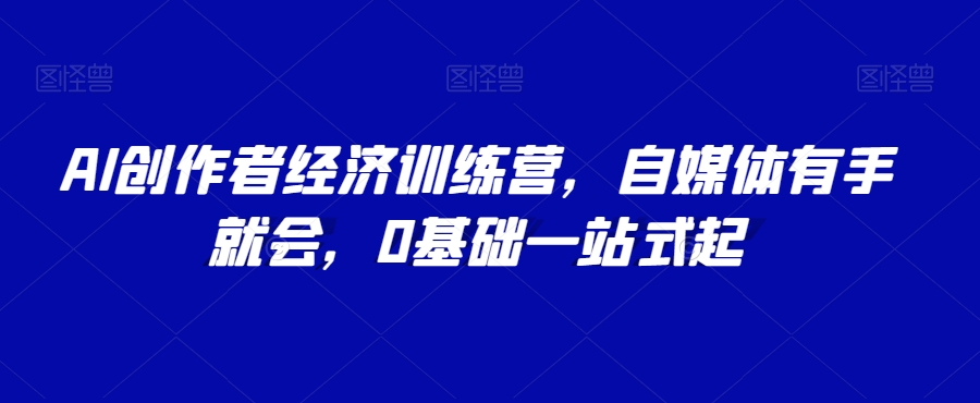 AI创作者经济训练营，自媒体有手就会，0基础一站式起-汇课新知资源网