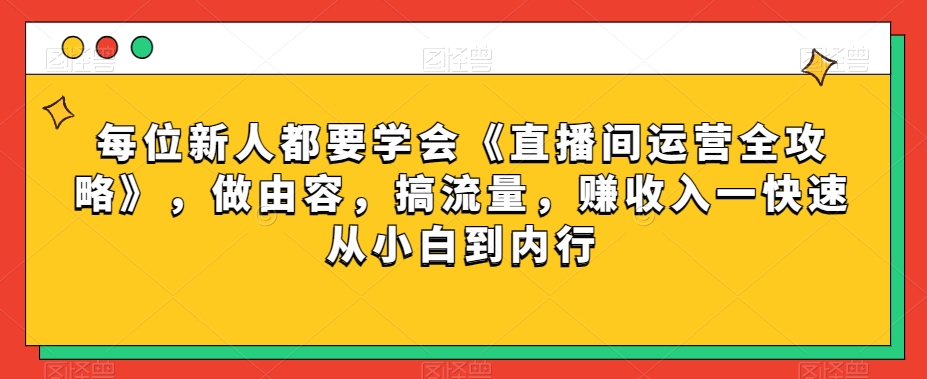 每位新人都要学会《直播间运营全攻略》，做由容，搞流量，赚收入一快速从小白到内行-汇课新知资源网